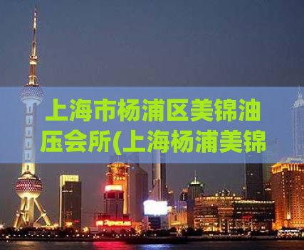 上海市杨浦区美锦油压会所(上海杨浦美锦油压会所，享受放松按摩)