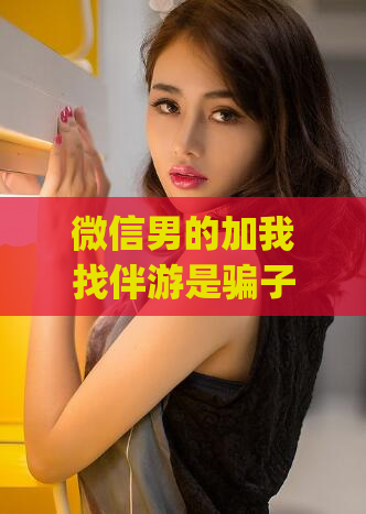 微信男的加我找伴游是骗子吗(“微信找伴游男子”可能是骗局，需提高警惕！)