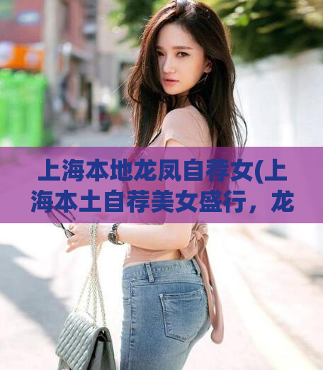 上海本地龙凤自荐女(上海本土自荐美女盛行，龙凤大成引人瞩目！)
