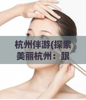 杭州伴游(探索美丽杭州：跟着伴游畅游城市风光)