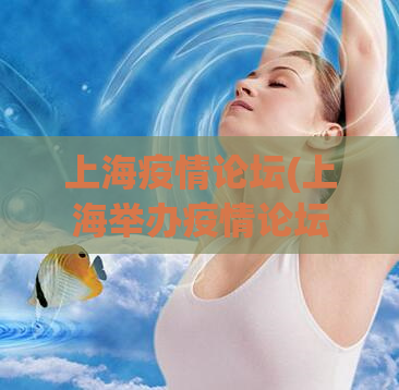 上海疫情论坛(上海举办疫情论坛探讨防疫措施)