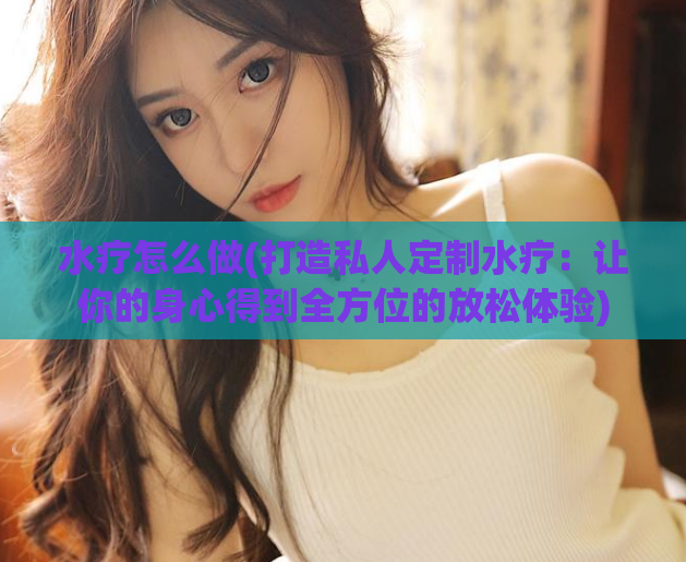 水疗怎么做(打造私人定制水疗：让你的身心得到全方位的放松体验)