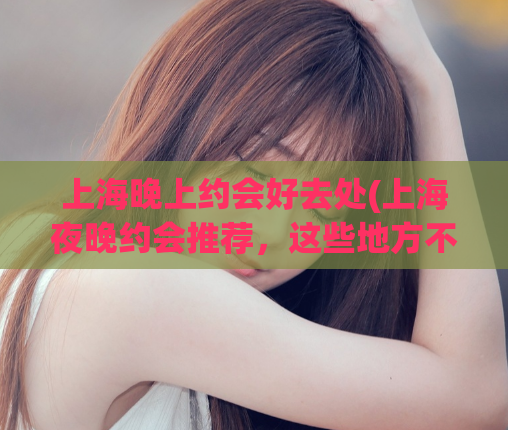 上海晚上约会好去处(上海夜晚约会推荐，这些地方不容错过)