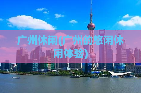 广州休闲(广州的悠闲休闲体验)