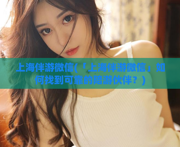 上海伴游微信(「上海伴游微信」如何找到可靠的陪游伙伴？)