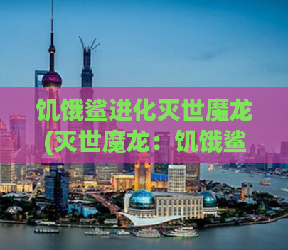 饥饿鲨进化灭世魔龙(灭世魔龙：饥饿鲨进化之恐怖演变)