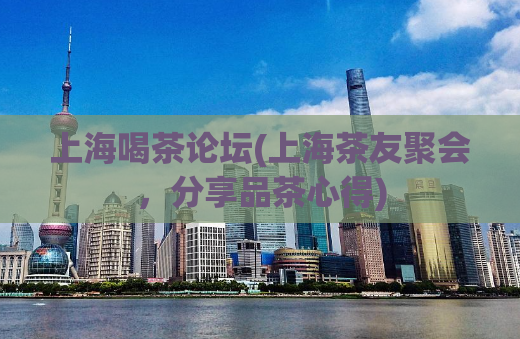 上海喝茶论坛(上海茶友聚会，分享品茶心得)