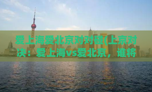 爱上海爱北京对对碰(上京对决：爱上海vs爱北京，谁将胜出？)