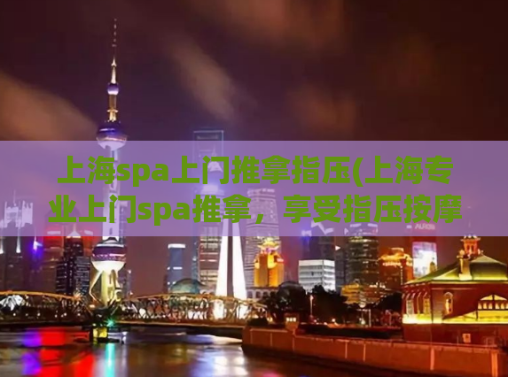 上海spa上门推拿指压(上海专业上门spa推拿，享受指压按摩重温健康生活)
