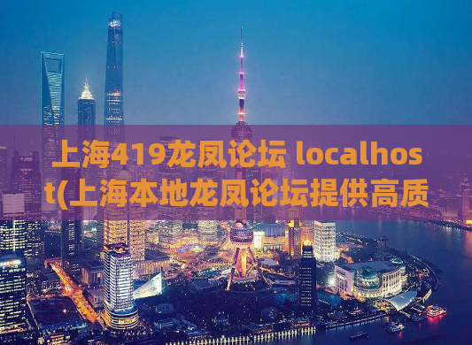 上海419龙凤论坛 localhost(上海本地龙凤论坛提供高质量信息)