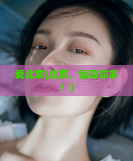 爱北京(北京，值得你来！)