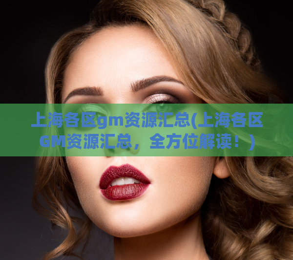 上海各区gm资源汇总(上海各区GM资源汇总，全方位解读！)
