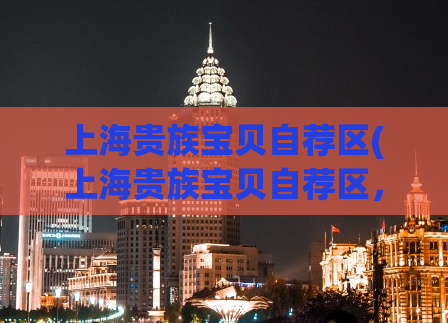 上海贵族宝贝自荐区(上海贵族宝贝自荐区，让你轻松找到高质量陪伴)