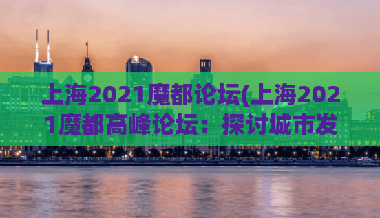 上海2021魔都论坛(上海2021魔都高峰论坛：探讨城市发展趋势)