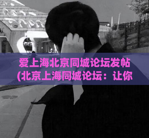爱上海北京同城论坛发帖(北京上海同城论坛：让你的爱上海生活更精彩)