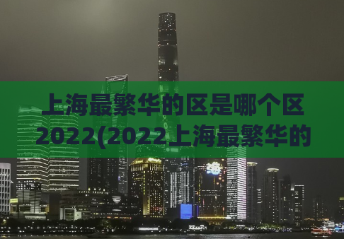 上海最繁华的区是哪个区2022(2022上海最繁华的区域大揭秘)
