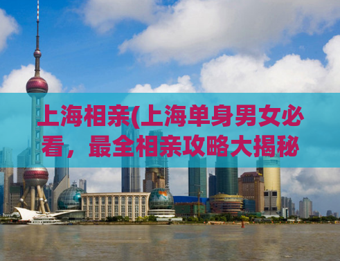 上海相亲(上海单身男女必看，最全相亲攻略大揭秘)