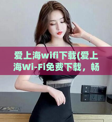 爱上海wifi下载(爱上海Wi-Fi免费下载，畅享高速网络)