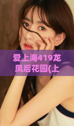 爱上海419龙凤后花园(上海后花园重磅福利，全新419龙凤平台等你来爱！)