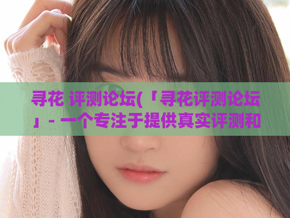 寻花 评测论坛(「寻花评测论坛」- 一个专注于提供真实评测和使用经验的平台)