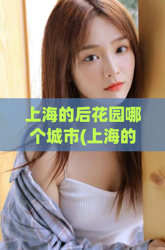 上海的后花园哪个城市(上海的绿色城市：后花园在哪里？)