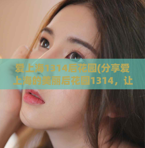 爱上海1314后花园(分享爱上海的美丽后花园1314，让你爱不释手)