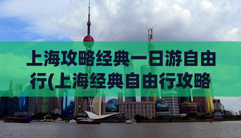 上海攻略经典一日游自由行(上海经典自由行攻略，畅游一日游!)