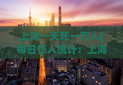 上海一天死一万人(每日惊人统计：上海人口每天减少一万)