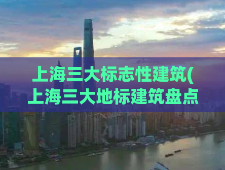 上海三大标志性建筑(上海三大地标建筑盘点，建筑奇观一览！)