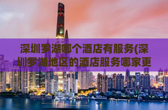 深圳罗湖哪个酒店有服务(深圳罗湖地区的酒店服务哪家更好？)