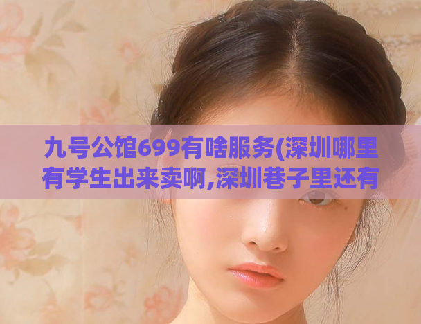 九号公馆699有啥服务(深圳哪里有学生出来卖啊,深圳巷子里还有玩的了吗)