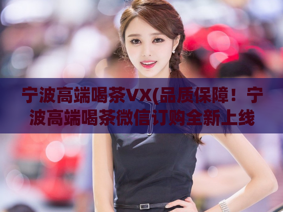 宁波高端喝茶VX(品质保障！宁波高端喝茶微信订购全新上线！)