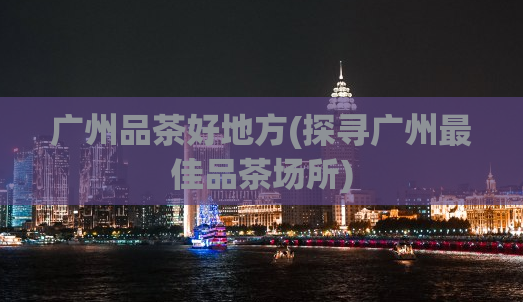 广州品茶好地方(探寻广州最佳品茶场所)
