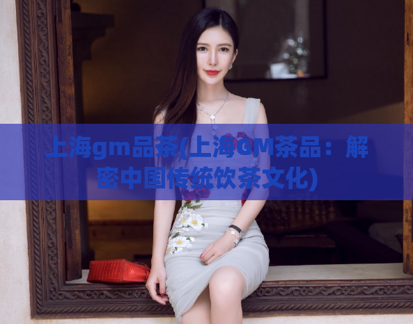 上海gm品茶(上海GM茶品：解密中国传统饮茶文化)