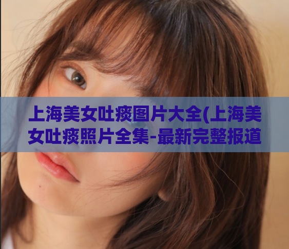 上海美女吐痰图片大全(上海美女吐痰照片全集-最新完整报道)