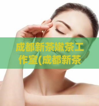 成都新茶嫩茶工作室(成都新茶嫩茶工作室：让你品尝最鲜嫩的新茶)