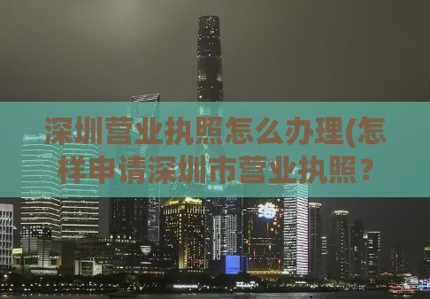 深圳营业执照怎么办理(怎样申请深圳市营业执照？)