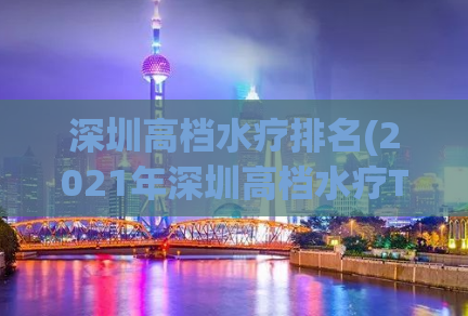 深圳高档水疗排名(2021年深圳高档水疗TOP10排行榜出炉)