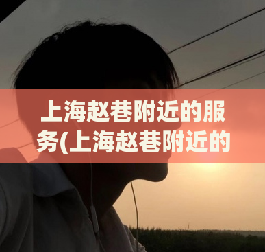 上海赵巷附近的服务(上海赵巷附近的优质服务推荐)