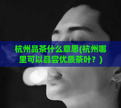 杭州品茶什么意思(杭州哪里可以品尝优质茶叶？)