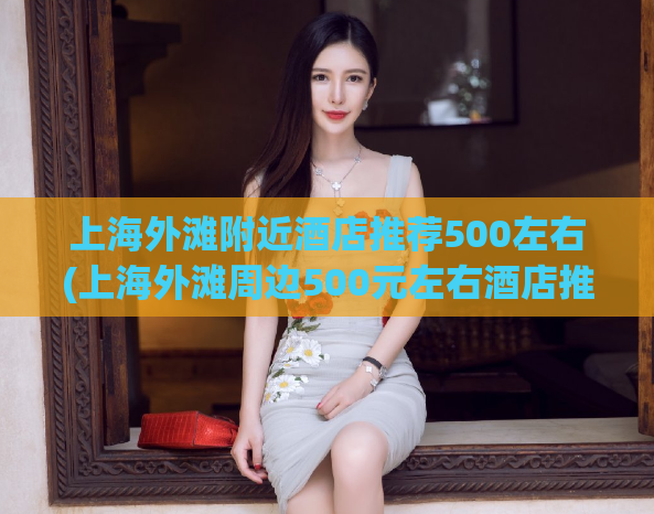 上海外滩附近酒店推荐500左右(上海外滩周边500元左右酒店推荐)