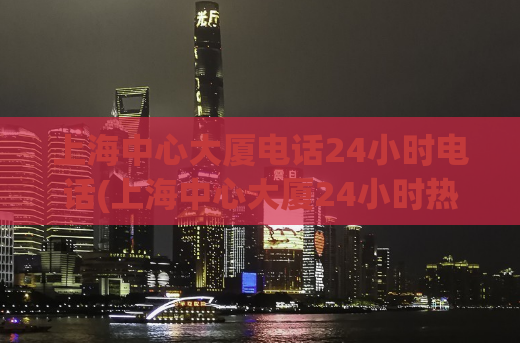 上海中心大厦电话24小时电话(上海中心大厦24小时热线电话)