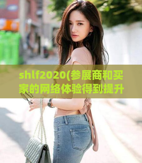 shlf2020(参展商和买家的网络体验得到提升，2020上海家居展Shlf2020勇夺互联网新零售之星)