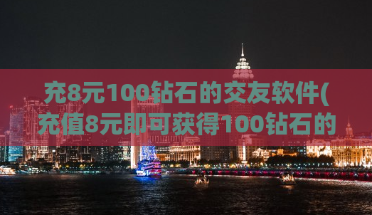 充8元100钻石的交友软件(充值8元即可获得100钻石的交友软件)