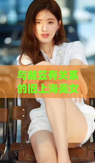 与戴笠有关系的旧上海美女(旧时上海美女与戴笠的传奇故事)