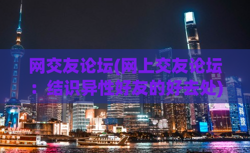 网交友论坛(网上交友论坛：结识异性好友的好去处)