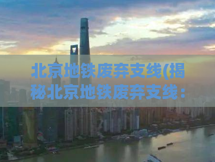 北京地铁废弃支线(揭秘北京地铁废弃支线：历史遗留的秘密通道)