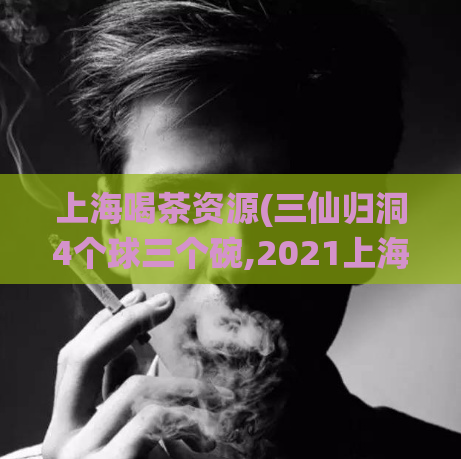 上海喝茶资源(三仙归洞4个球三个碗,2021上海大宝剑攻略)