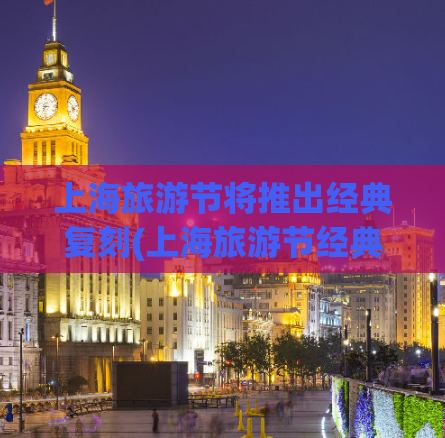 上海旅游节将推出经典复刻(上海旅游节经典复刻，玩出非凡之旅！)