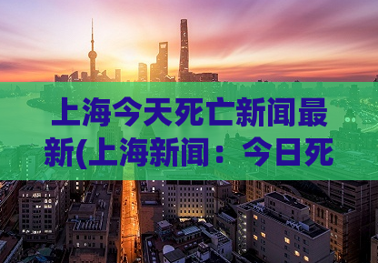 上海今天死亡新闻最新(上海新闻：今日死亡消息汇总)